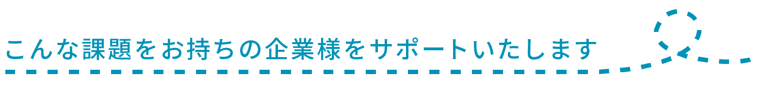 こんな課題をお持ちの企業様をサポートいたします。